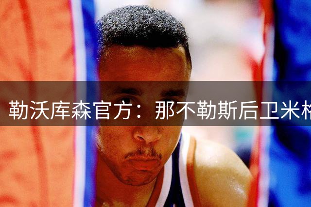 勒沃库森官方：那不勒斯后卫米格尔·古铁雷斯加盟，签约至2031年